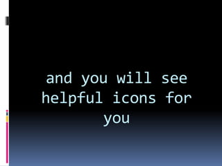 and you will see
helpful icons for
you
 