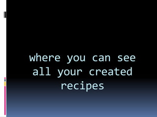 where you can see
all your created
recipes
 