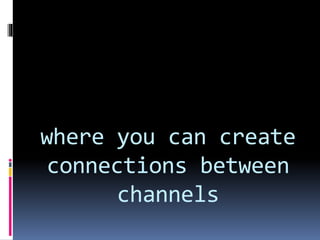 where you can create
connections between
channels
 