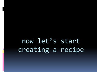 now let’s start
creating a recipe
 