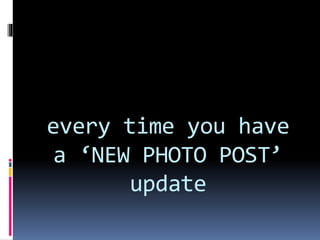 every time you have
a ‘NEW PHOTO POST’
update
 