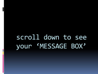 scroll down to see
your ‘MESSAGE BOX’
 