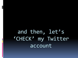 and then, let’s
‘CHECK’ my Twitter
account
 
