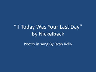 “If Today Was Your Last Day”
        By Nickelback
    Poetry in song By Ryan Kelly
 