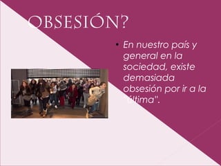 OBSESIÓN?
●
En nuestro país y
general en la
sociedad, existe
demasiada
obsesión por ir a la
''última''.
 