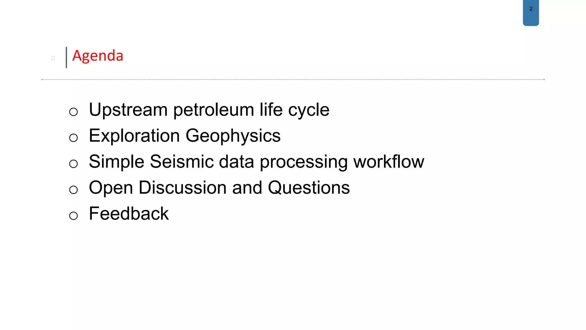 2
Agenda
o Upstream petroleum life cycle
o Exploration Geophysics
o Simple Seismic data processing workflow
o Open Discussion and Questions
o Feedback
 