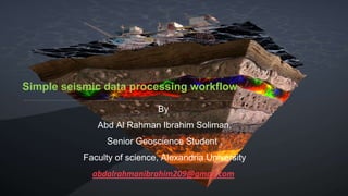 Simple seismic data processing workflow
By
Abd Al Rahman Ibrahim Soliman,
Senior Geoscience Student ,
Faculty of science, Alexandria University
abdalrahmanibrahim209@gmail.com
 