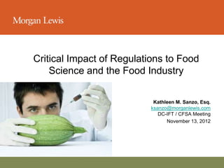 Critical Impact of Regulations to Food
                 Science and the Food Industry

                                        Kathleen M. Sanzo, Esq.
                                       ksanzo@morganlewis.com
                                          DC-IFT / CFSA Meeting
                                             November 13, 2012




November 13, 2012
 