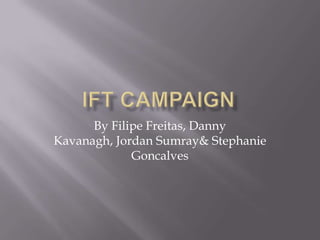 IFT Campaign  By Filipe Freitas, Danny Kavanagh, Jordan Sumray & Stephanie Goncalves 