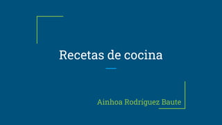 Recetas de cocina
Ainhoa Rodríguez Baute
 