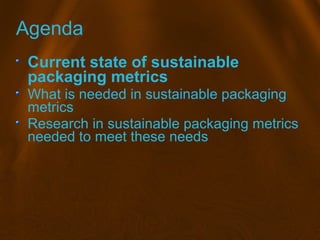 Agenda
Current state of sustainable
packaging metrics
What is needed in sustainable packaging
metrics
Research in sustaina...