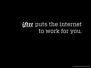 ifttt puts the internet
       to work for you.




                   by @tessa [source: ifttt.com]
 