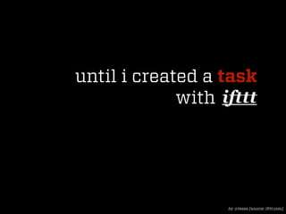 until i created a task
             with ifttt
                   ifttt




                    by @tessa [source: ifttt.c...
