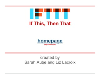 IFTTT
  If This, Then That


      homepage
          http://ifttt.com




       created by
Sarah Aube and Liz Lacroix
 