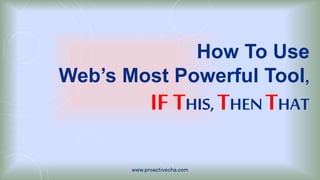 How To Use
Web’s Most Powerful Tool,
IF THIS, THEN THAT
www.proactivecha.com
 
