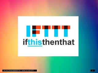 © 2016 RYAN BARNIDO VA – HOW TO USE IFTTT 1
 