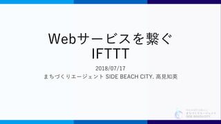 特定非営利活動法人
まちづくりエージェント
SIDE BEACH CITY.
Webサービスを繋ぐ
IFTTT
2018/07/17
まちづくりエージェント SIDE BEACH CITY. 高見知英
 