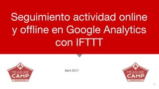 Seguimiento actividad online
y offline en Google Analytics
con IFTTT
Abril 2017
1
 