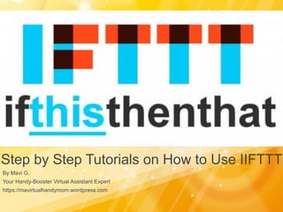 Step by Step Tutorials on How to Use IIFTTT
By Mavi G.
Your Handy-Booster Virtual Assistant Expert
https://mavirtualhandymom.wordpress.com
 