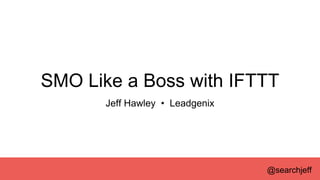 SMO Like a Boss with IFTTT
Jeff Hawley • Leadgenix
@searchjeff
 