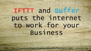 IFTTT and Buffer
puts the internet
to work for your
Business
Visit: http://topanalyticalvirtualassistantforbusiness.com 1
 