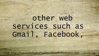 other web
services such as
Gmail, Facebook,
Visit: http://topanalyticalvirtualassistantforbusiness.com 10
 