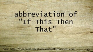 abbreviation of
"If This Then
That"
Visit: http://topanalyticalvirtualassistantforbusiness.com 12
 