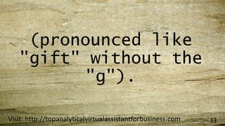 (pronounced like
"gift" without the
"g").
Visit: http://topanalyticalvirtualassistantforbusiness.com 13
 