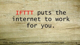 IFTTT puts the
internet to work
for you.
Visit: http://topanalyticalvirtualassistantforbusiness.com 3
 
