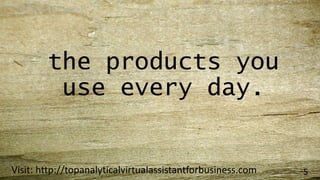 the products you
use every day.
Visit: http://topanalyticalvirtualassistantforbusiness.com 5
 