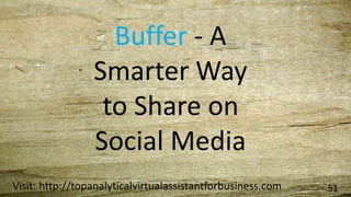Visit: http://topanalyticalvirtualassistantforbusiness.com 51
Buffer - A
Smarter Way
to Share on
Social Media
 