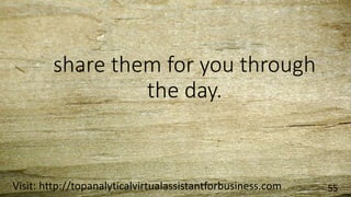 share them for you through
the day.
Visit: http://topanalyticalvirtualassistantforbusiness.com 55
 