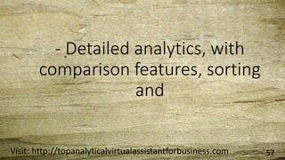 - Detailed analytics, with
comparison features, sorting
and
Visit: http://topanalyticalvirtualassistantforbusiness.com 57
 