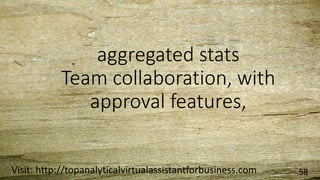 aggregated stats
Team collaboration, with
approval features,
Visit: http://topanalyticalvirtualassistantforbusiness.com 58
 