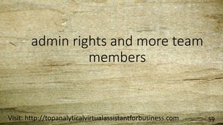 admin rights and more team
members
Visit: http://topanalyticalvirtualassistantforbusiness.com 59
 
