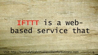 IFTTT is a web-
based service that
Visit: http://topanalyticalvirtualassistantforbusiness.com 6
 