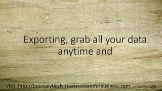 Exporting, grab all your data
anytime and
Visit: http://topanalyticalvirtualassistantforbusiness.com 60
 