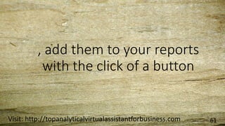 , add them to your reports
with the click of a button
Visit: http://topanalyticalvirtualassistantforbusiness.com 61
 