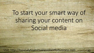 To start your smart way of
sharing your content on
Social media
Visit: http://topanalyticalvirtualassistantforbusiness.com 62
 