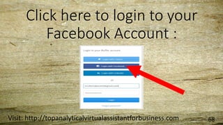Click here to login to your
Facebook Account :
Visit: http://topanalyticalvirtualassistantforbusiness.com 68
 