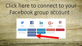 Click here to connect to your
Facebook group account :
Visit: http://topanalyticalvirtualassistantforbusiness.com 77
 