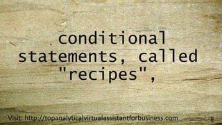 conditional
statements, called
"recipes",
Visit: http://topanalyticalvirtualassistantforbusiness.com 8
 