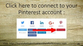 Click here to connect to your
Pinterest account :
Visit: http://topanalyticalvirtualassistantforbusiness.com 81
 