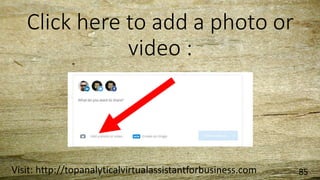 Click here to add a photo or
video :
Visit: http://topanalyticalvirtualassistantforbusiness.com 85
 