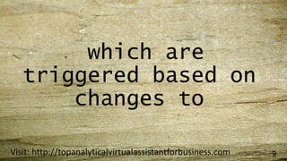 which are
triggered based on
changes to
Visit: http://topanalyticalvirtualassistantforbusiness.com 9
 