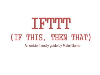 IFTTT
(IF THIS, THEN THAT)
A newbie-friendly guide by Mafel Gorne
 