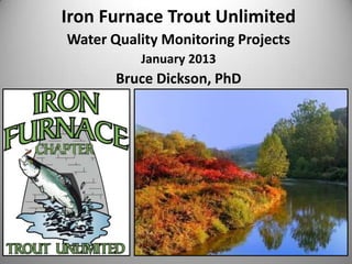 Iron Furnace Trout Unlimited
Water Quality Monitoring Projects
          January 2013
       Bruce Dickson, PhD
 