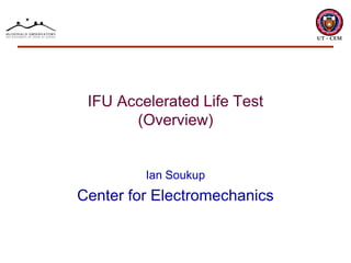 IFU Accelerated Life Test
       (Overview)


         Ian Soukup
Center for Electromechanics
 