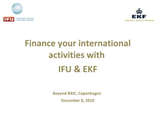 Finance your international activities with  IFU & EKF Beyond BRIC, Copenhagen   December 8, 2010 