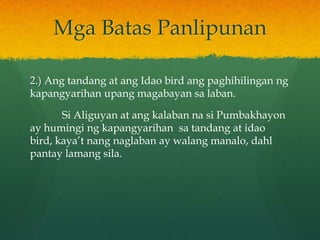 Mga Batas Panlipunan

2.) Ang tandang at ang Idao bird ang paghihilingan ng
kapangyarihan upang magabayan sa laban.

       Si Aliguyan at ang kalaban na si Pumbakhayon
ay humingi ng kapangyarihan sa tandang at idao
bird, kaya’t nang naglaban ay walang manalo, dahl
pantay lamang sila.
 
